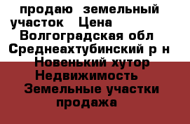 продаю  земельный  участок › Цена ­ 450 000 - Волгоградская обл., Среднеахтубинский р-н, Новенький хутор Недвижимость » Земельные участки продажа   